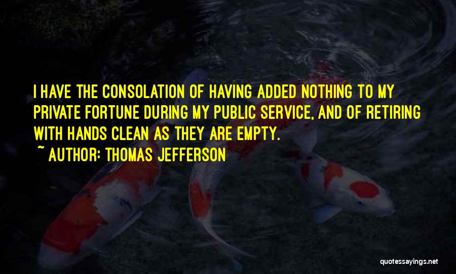 Thomas Jefferson Quotes: I Have The Consolation Of Having Added Nothing To My Private Fortune During My Public Service, And Of Retiring With