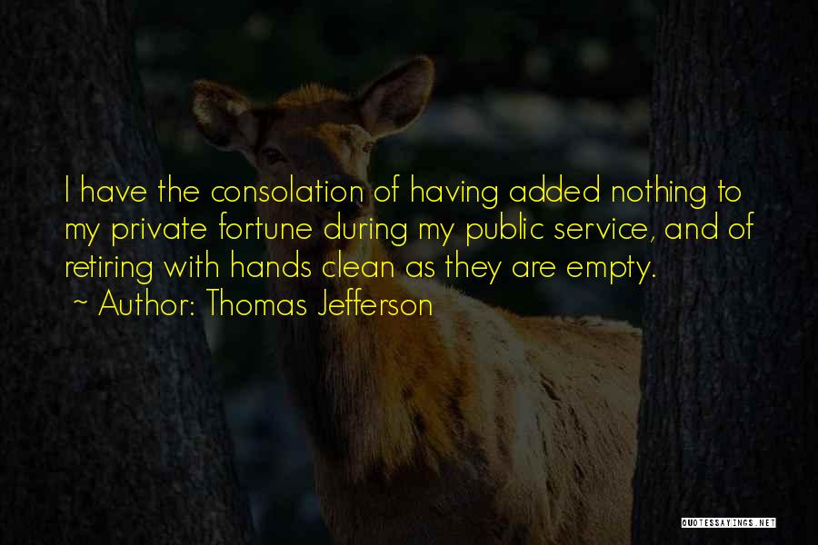 Thomas Jefferson Quotes: I Have The Consolation Of Having Added Nothing To My Private Fortune During My Public Service, And Of Retiring With