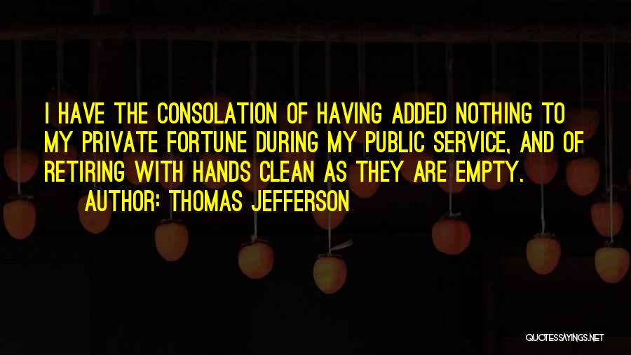 Thomas Jefferson Quotes: I Have The Consolation Of Having Added Nothing To My Private Fortune During My Public Service, And Of Retiring With