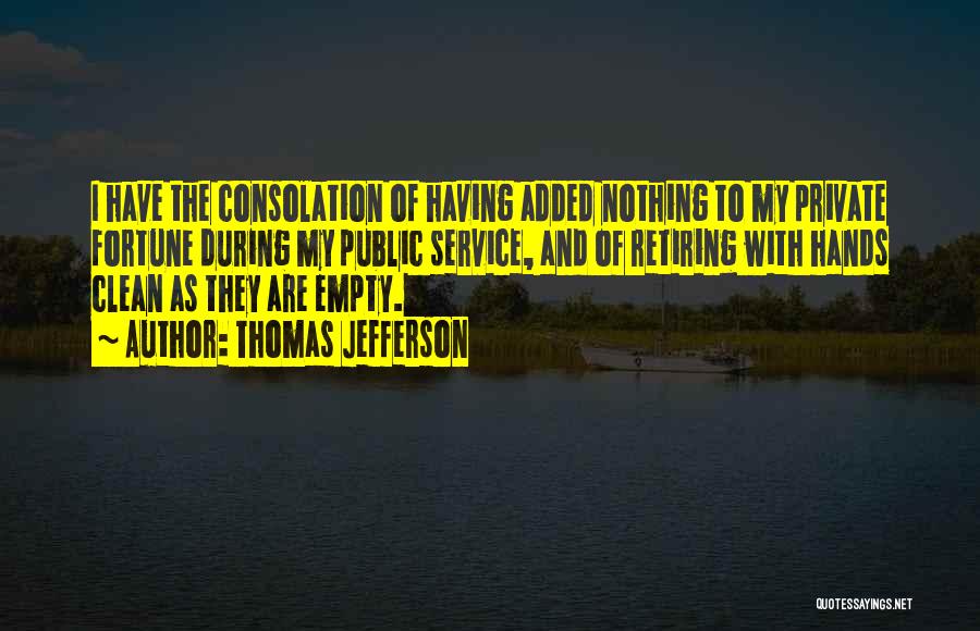 Thomas Jefferson Quotes: I Have The Consolation Of Having Added Nothing To My Private Fortune During My Public Service, And Of Retiring With