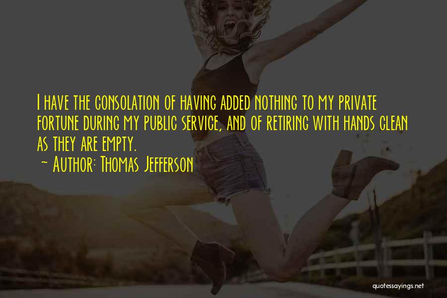 Thomas Jefferson Quotes: I Have The Consolation Of Having Added Nothing To My Private Fortune During My Public Service, And Of Retiring With