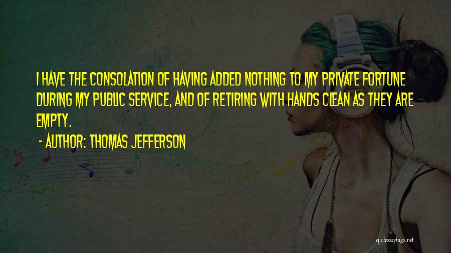 Thomas Jefferson Quotes: I Have The Consolation Of Having Added Nothing To My Private Fortune During My Public Service, And Of Retiring With
