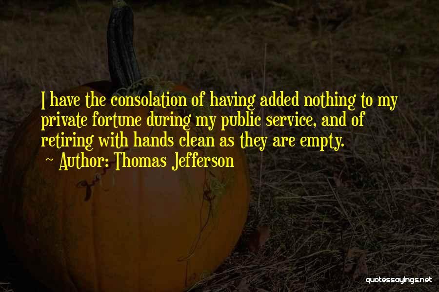 Thomas Jefferson Quotes: I Have The Consolation Of Having Added Nothing To My Private Fortune During My Public Service, And Of Retiring With