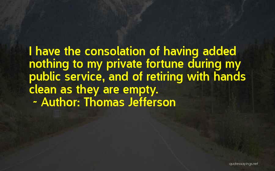 Thomas Jefferson Quotes: I Have The Consolation Of Having Added Nothing To My Private Fortune During My Public Service, And Of Retiring With
