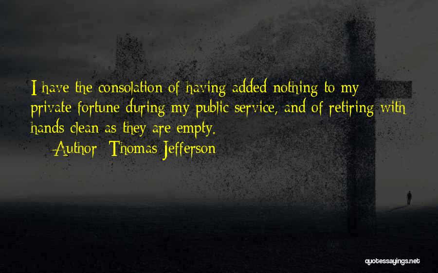 Thomas Jefferson Quotes: I Have The Consolation Of Having Added Nothing To My Private Fortune During My Public Service, And Of Retiring With
