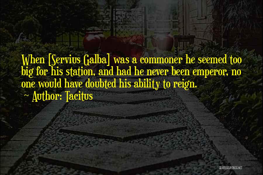 Tacitus Quotes: When [servius Galba] Was A Commoner He Seemed Too Big For His Station, And Had He Never Been Emperor, No