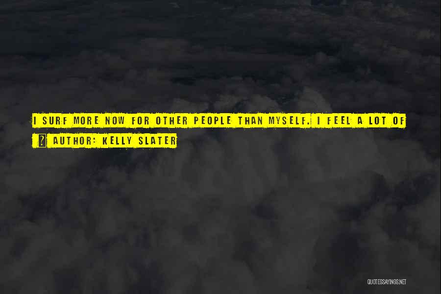 Kelly Slater Quotes: I Surf More Now For Other People Than Myself. I Feel A Lot Of Support From People Wanting Me To