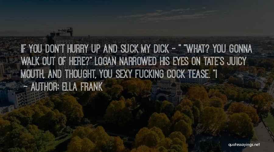 Ella Frank Quotes: If You Don't Hurry Up And Suck My Dick - What? You Gonna Walk Out Of Here? Logan Narrowed His