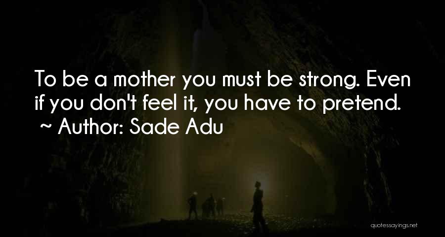 Sade Adu Quotes: To Be A Mother You Must Be Strong. Even If You Don't Feel It, You Have To Pretend.