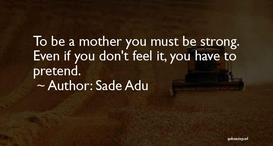 Sade Adu Quotes: To Be A Mother You Must Be Strong. Even If You Don't Feel It, You Have To Pretend.