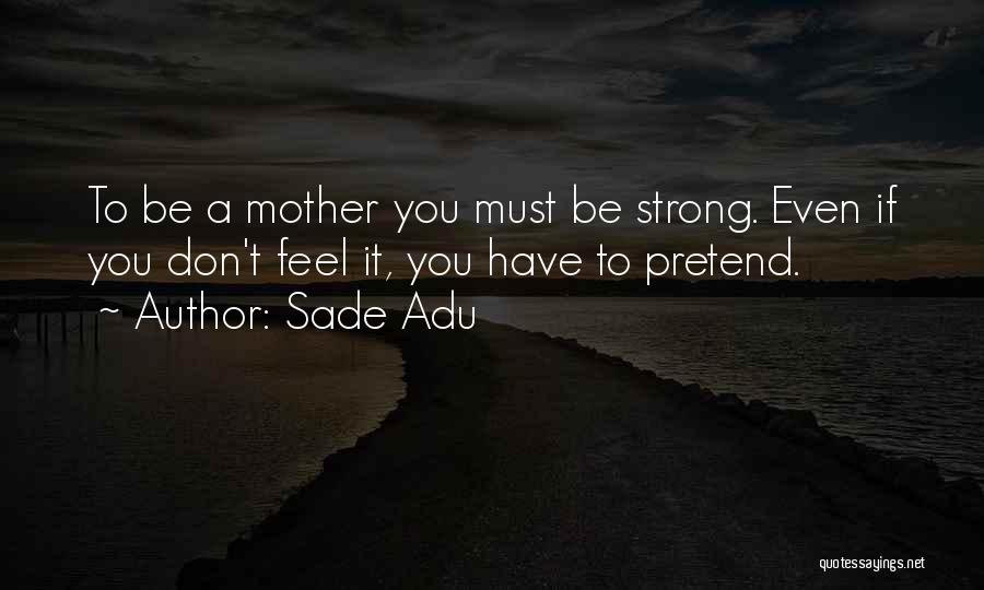 Sade Adu Quotes: To Be A Mother You Must Be Strong. Even If You Don't Feel It, You Have To Pretend.