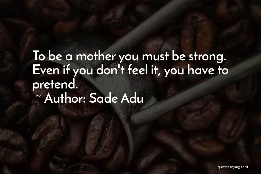 Sade Adu Quotes: To Be A Mother You Must Be Strong. Even If You Don't Feel It, You Have To Pretend.