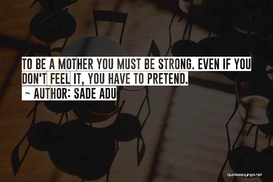 Sade Adu Quotes: To Be A Mother You Must Be Strong. Even If You Don't Feel It, You Have To Pretend.