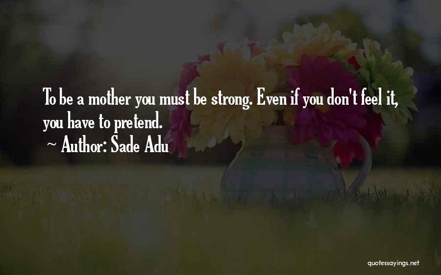 Sade Adu Quotes: To Be A Mother You Must Be Strong. Even If You Don't Feel It, You Have To Pretend.