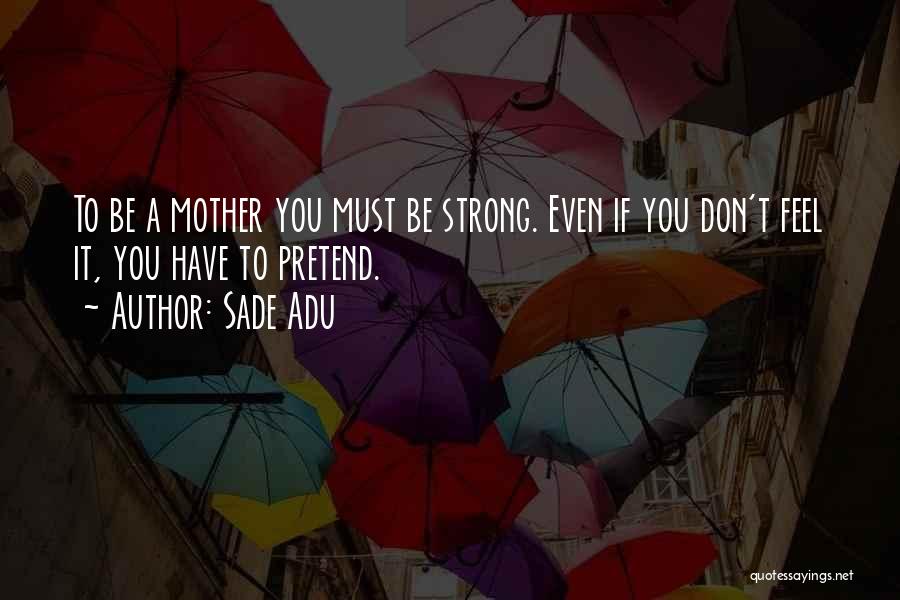 Sade Adu Quotes: To Be A Mother You Must Be Strong. Even If You Don't Feel It, You Have To Pretend.