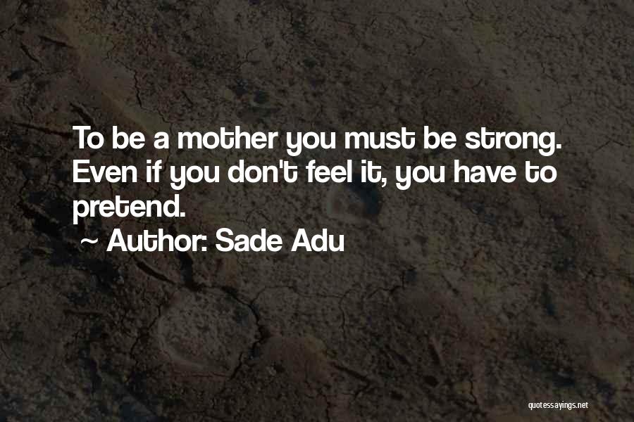 Sade Adu Quotes: To Be A Mother You Must Be Strong. Even If You Don't Feel It, You Have To Pretend.