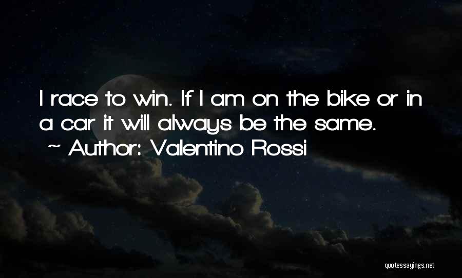 Valentino Rossi Quotes: I Race To Win. If I Am On The Bike Or In A Car It Will Always Be The Same.