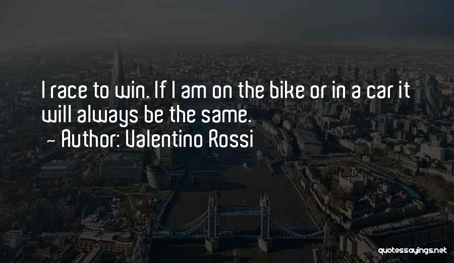 Valentino Rossi Quotes: I Race To Win. If I Am On The Bike Or In A Car It Will Always Be The Same.