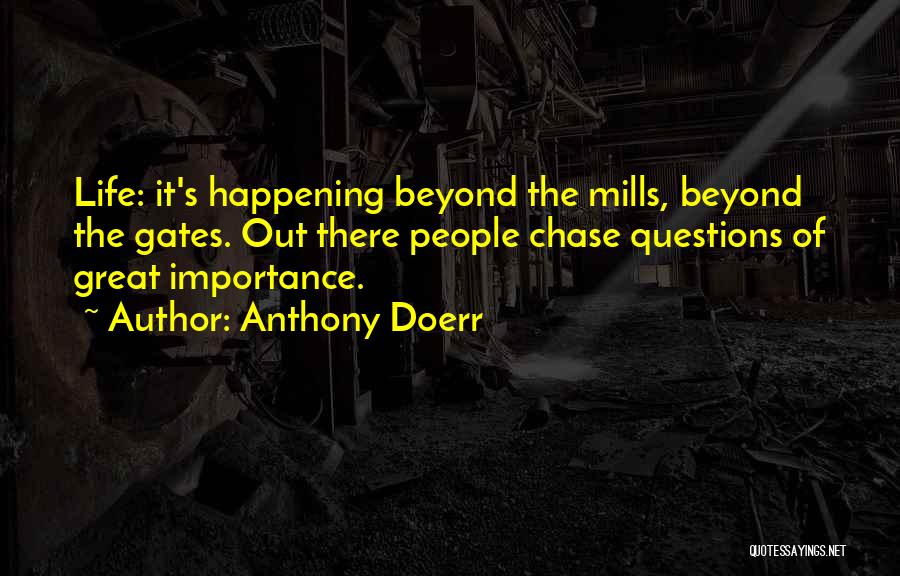 Anthony Doerr Quotes: Life: It's Happening Beyond The Mills, Beyond The Gates. Out There People Chase Questions Of Great Importance.