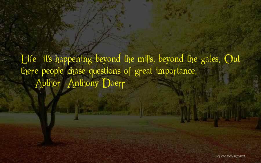 Anthony Doerr Quotes: Life: It's Happening Beyond The Mills, Beyond The Gates. Out There People Chase Questions Of Great Importance.