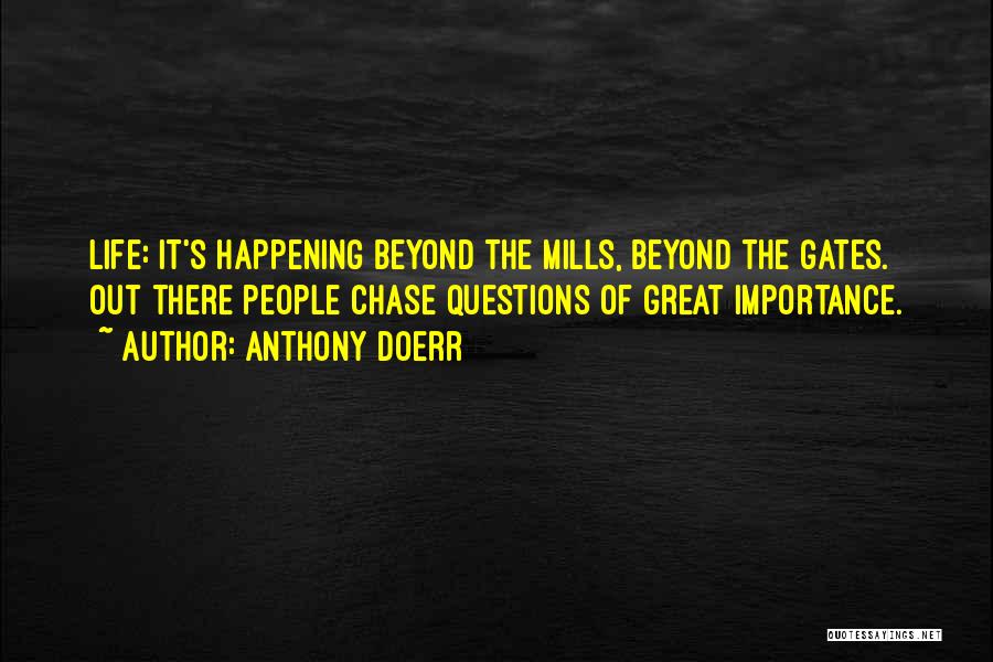 Anthony Doerr Quotes: Life: It's Happening Beyond The Mills, Beyond The Gates. Out There People Chase Questions Of Great Importance.