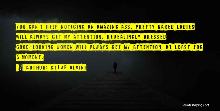 Steve Albini Quotes: You Can't Help Noticing An Amazing Ass. Pretty Naked Ladies Will Always Get My Attention. Revealingly Dressed Good-looking Women Will