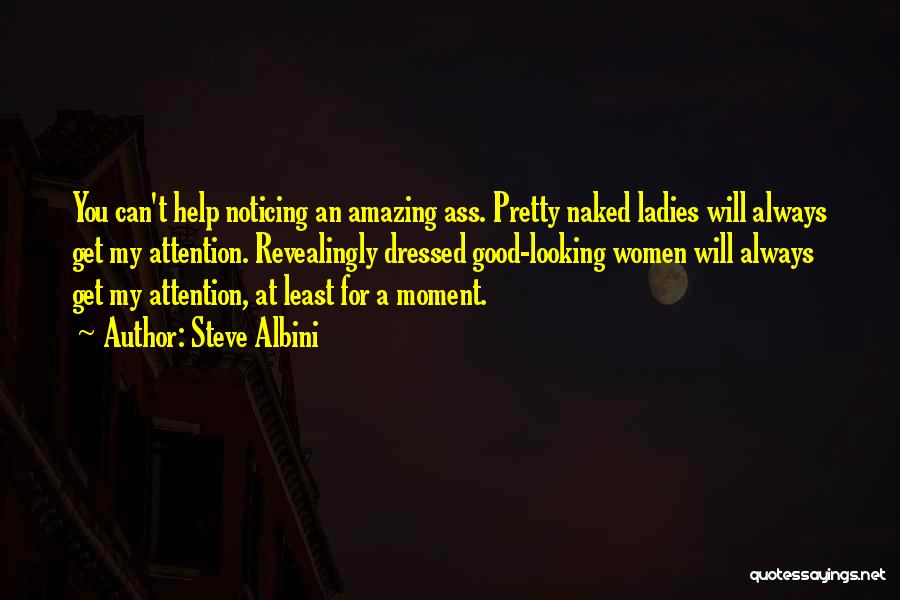 Steve Albini Quotes: You Can't Help Noticing An Amazing Ass. Pretty Naked Ladies Will Always Get My Attention. Revealingly Dressed Good-looking Women Will