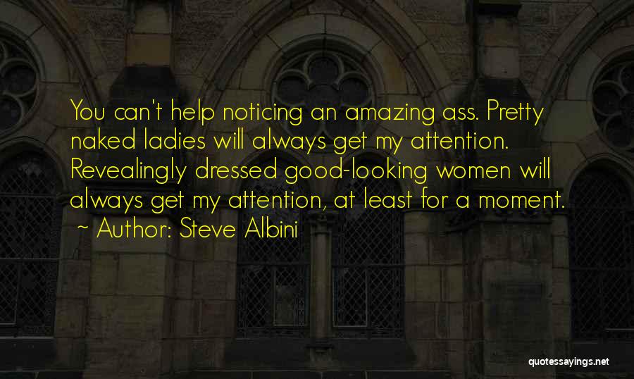 Steve Albini Quotes: You Can't Help Noticing An Amazing Ass. Pretty Naked Ladies Will Always Get My Attention. Revealingly Dressed Good-looking Women Will