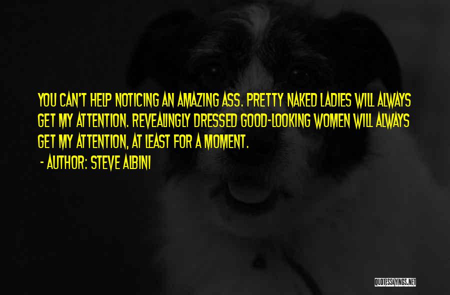 Steve Albini Quotes: You Can't Help Noticing An Amazing Ass. Pretty Naked Ladies Will Always Get My Attention. Revealingly Dressed Good-looking Women Will