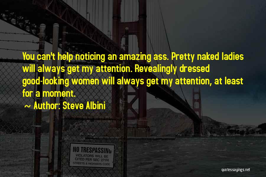 Steve Albini Quotes: You Can't Help Noticing An Amazing Ass. Pretty Naked Ladies Will Always Get My Attention. Revealingly Dressed Good-looking Women Will