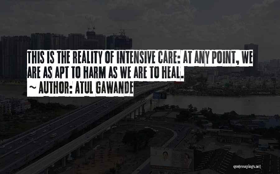 Atul Gawande Quotes: This Is The Reality Of Intensive Care: At Any Point, We Are As Apt To Harm As We Are To