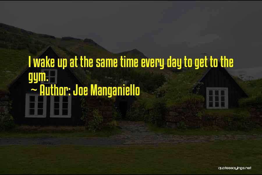 Joe Manganiello Quotes: I Wake Up At The Same Time Every Day To Get To The Gym.