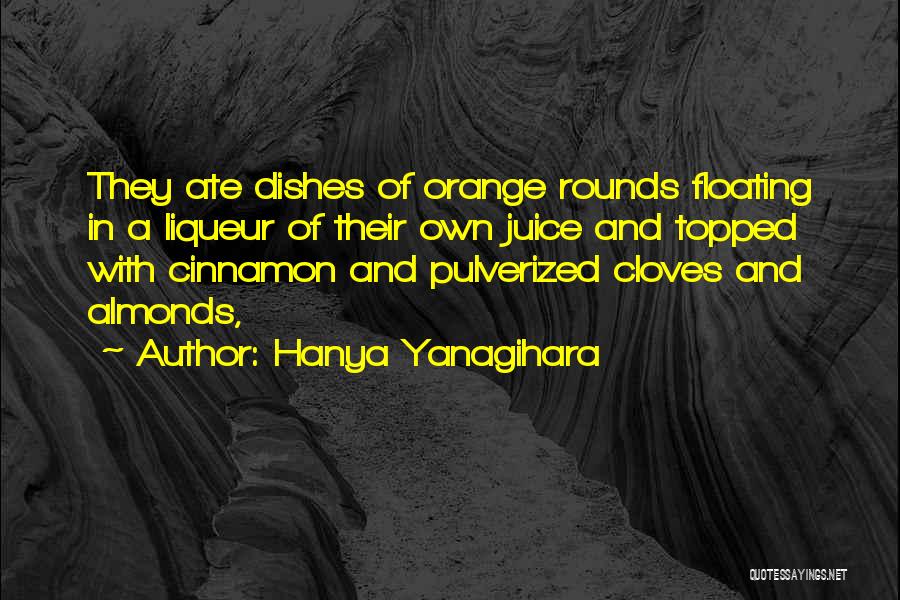Hanya Yanagihara Quotes: They Ate Dishes Of Orange Rounds Floating In A Liqueur Of Their Own Juice And Topped With Cinnamon And Pulverized