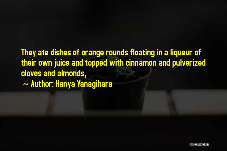 Hanya Yanagihara Quotes: They Ate Dishes Of Orange Rounds Floating In A Liqueur Of Their Own Juice And Topped With Cinnamon And Pulverized