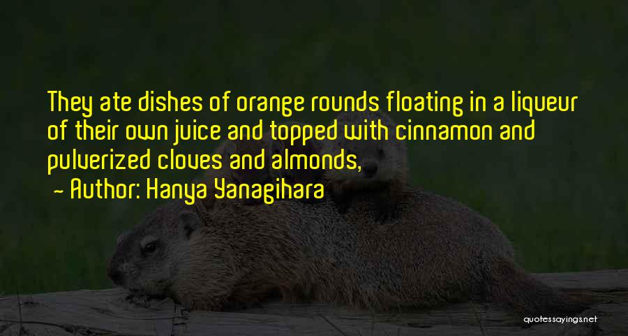 Hanya Yanagihara Quotes: They Ate Dishes Of Orange Rounds Floating In A Liqueur Of Their Own Juice And Topped With Cinnamon And Pulverized
