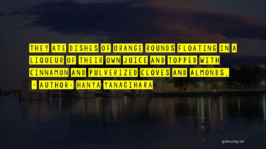 Hanya Yanagihara Quotes: They Ate Dishes Of Orange Rounds Floating In A Liqueur Of Their Own Juice And Topped With Cinnamon And Pulverized