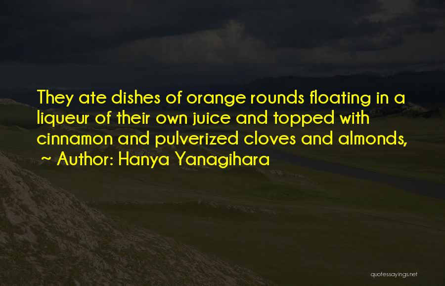 Hanya Yanagihara Quotes: They Ate Dishes Of Orange Rounds Floating In A Liqueur Of Their Own Juice And Topped With Cinnamon And Pulverized