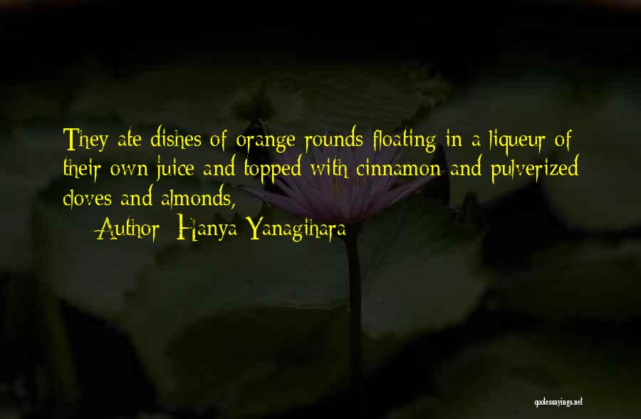 Hanya Yanagihara Quotes: They Ate Dishes Of Orange Rounds Floating In A Liqueur Of Their Own Juice And Topped With Cinnamon And Pulverized