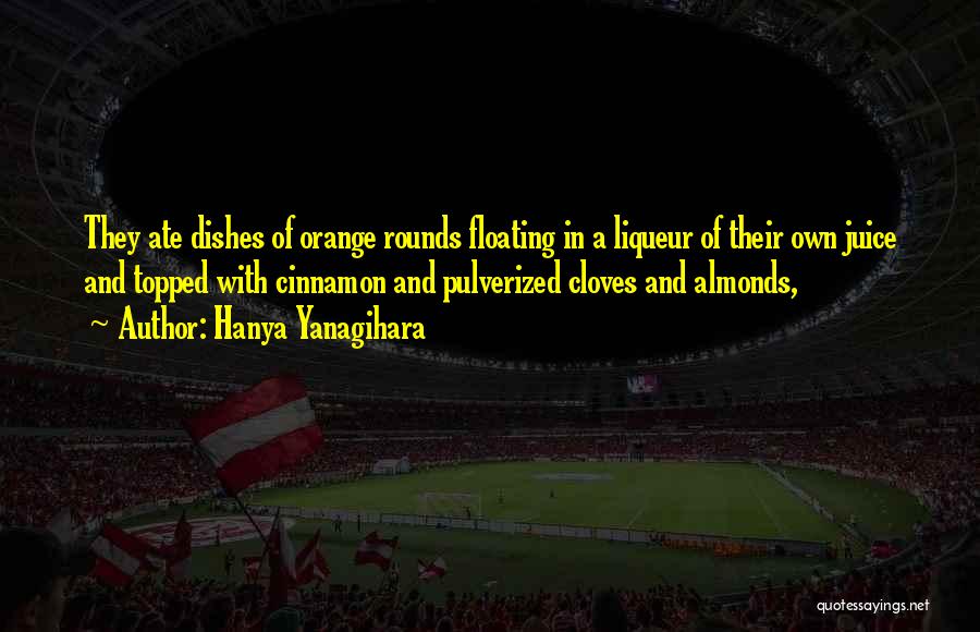 Hanya Yanagihara Quotes: They Ate Dishes Of Orange Rounds Floating In A Liqueur Of Their Own Juice And Topped With Cinnamon And Pulverized