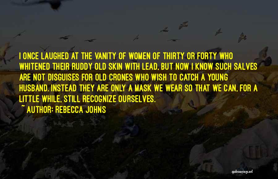 Rebecca Johns Quotes: I Once Laughed At The Vanity Of Women Of Thirty Or Forty Who Whitened Their Ruddy Old Skin With Lead,