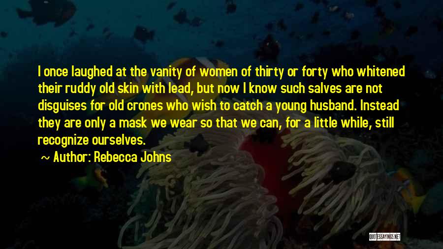 Rebecca Johns Quotes: I Once Laughed At The Vanity Of Women Of Thirty Or Forty Who Whitened Their Ruddy Old Skin With Lead,