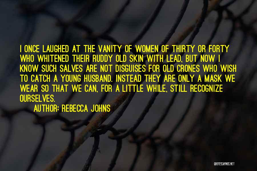 Rebecca Johns Quotes: I Once Laughed At The Vanity Of Women Of Thirty Or Forty Who Whitened Their Ruddy Old Skin With Lead,