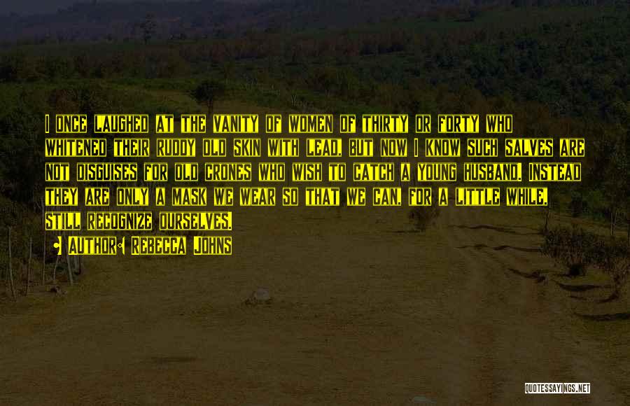 Rebecca Johns Quotes: I Once Laughed At The Vanity Of Women Of Thirty Or Forty Who Whitened Their Ruddy Old Skin With Lead,