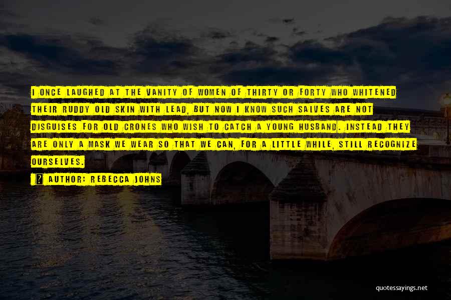 Rebecca Johns Quotes: I Once Laughed At The Vanity Of Women Of Thirty Or Forty Who Whitened Their Ruddy Old Skin With Lead,