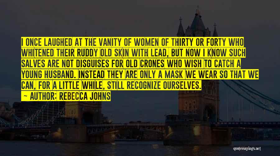 Rebecca Johns Quotes: I Once Laughed At The Vanity Of Women Of Thirty Or Forty Who Whitened Their Ruddy Old Skin With Lead,