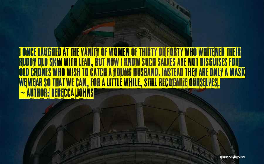 Rebecca Johns Quotes: I Once Laughed At The Vanity Of Women Of Thirty Or Forty Who Whitened Their Ruddy Old Skin With Lead,