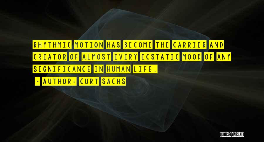 Curt Sachs Quotes: Rhythmic Motion Has Become The Carrier And Creator Of Almost Every Ecstatic Mood Of Any Significance In Human Life.