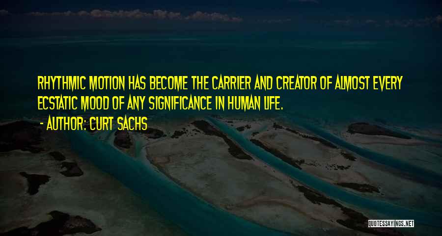 Curt Sachs Quotes: Rhythmic Motion Has Become The Carrier And Creator Of Almost Every Ecstatic Mood Of Any Significance In Human Life.