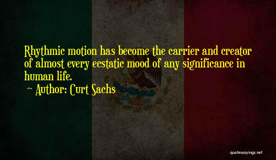 Curt Sachs Quotes: Rhythmic Motion Has Become The Carrier And Creator Of Almost Every Ecstatic Mood Of Any Significance In Human Life.