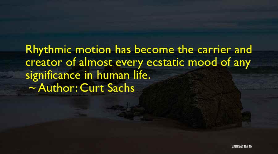 Curt Sachs Quotes: Rhythmic Motion Has Become The Carrier And Creator Of Almost Every Ecstatic Mood Of Any Significance In Human Life.